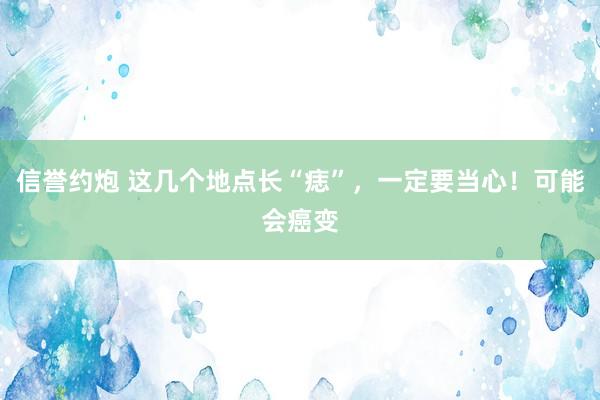 信誉约炮 这几个地点长“痣”，一定要当心！可能会癌变