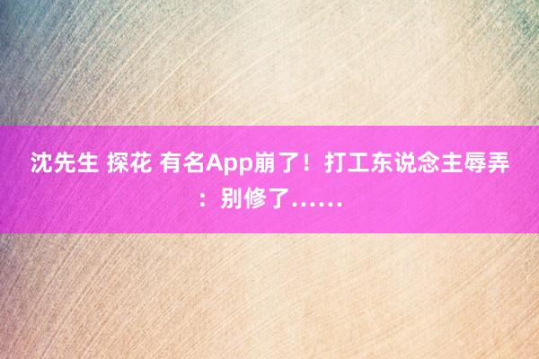 沈先生 探花 有名App崩了！打工东说念主辱弄：别修了……