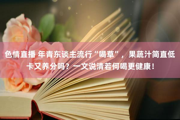 色情直播 年青东谈主流行“喝草”，果蔬汁简直低卡又养分吗？一文说清若何喝更健康！