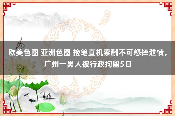 欧美色图 亚洲色图 捡笔直机索酬不可怒摔泄愤，广州一男人被行政拘留5日
