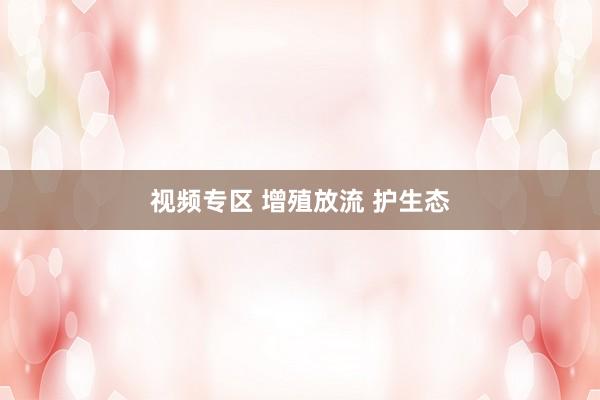 视频专区 增殖放流 护生态