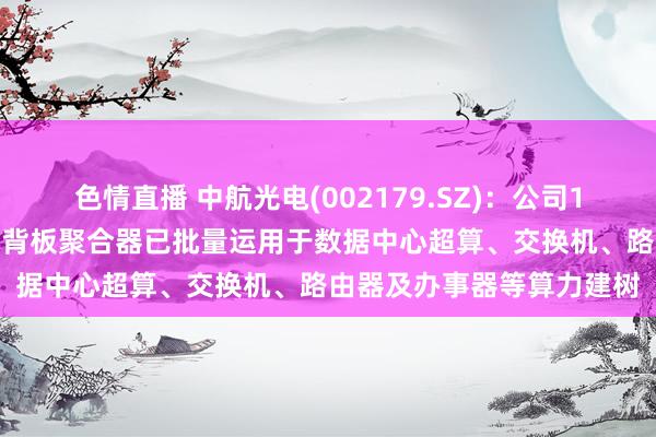 色情直播 中航光电(002179.SZ)：公司112G及以下传输速度高速背板聚合器已批量运用于数据中心超算、交换机、路由器及办事器等算力建树