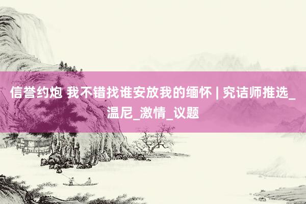 信誉约炮 我不错找谁安放我的缅怀 | 究诘师推选_温尼_激情_议题