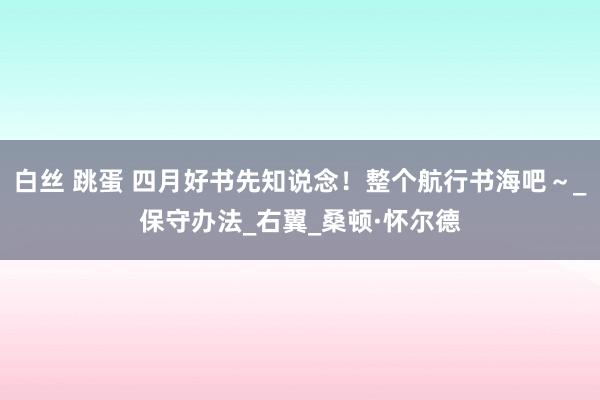 白丝 跳蛋 四月好书先知说念！整个航行书海吧～_保守办法_右翼_桑顿·怀尔德