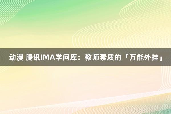 动漫 腾讯IMA学问库：教师素质的「万能外挂」
