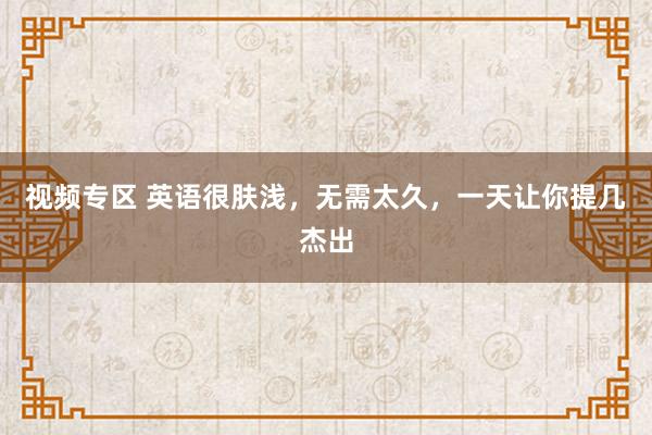 视频专区 英语很肤浅,无需太久,一天让你提几杰出