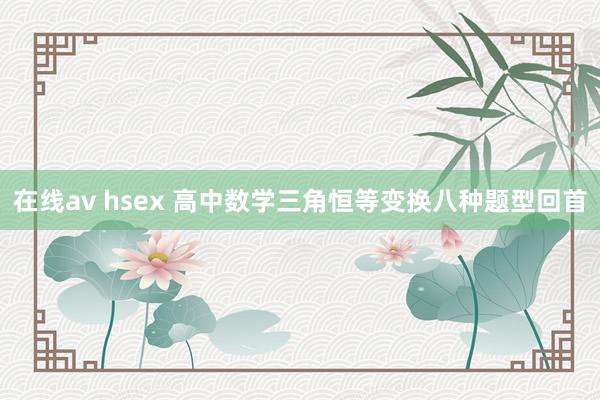在线av hsex 高中数学三角恒等变换八种题型回首