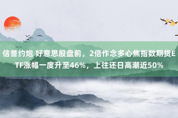 信誉约炮 好意思股盘前，2倍作念多心焦指数期货ETF涨幅一度升至46%，上往还日高潮近50%
