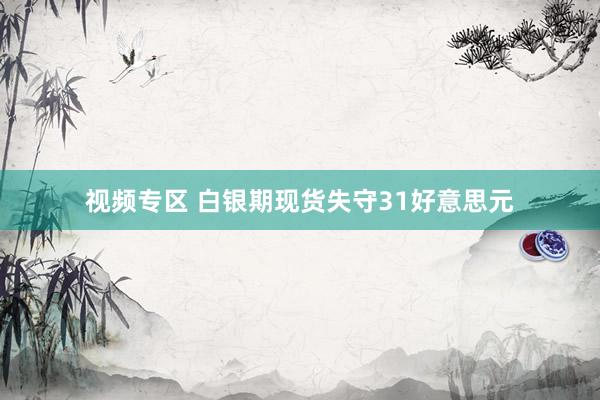 视频专区 白银期现货失守31好意思元