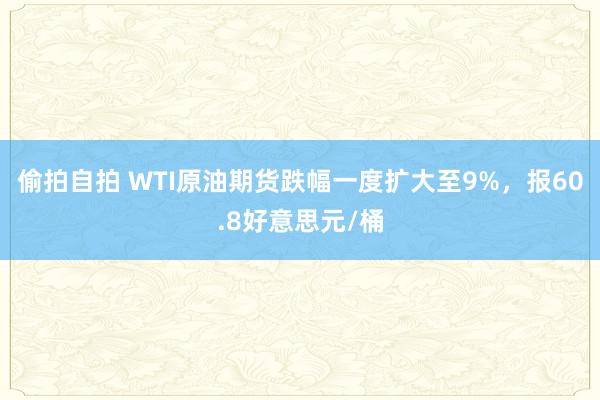 偷拍自拍 WTI原油期货跌幅一度扩大至9%，报60.8好意思元/桶