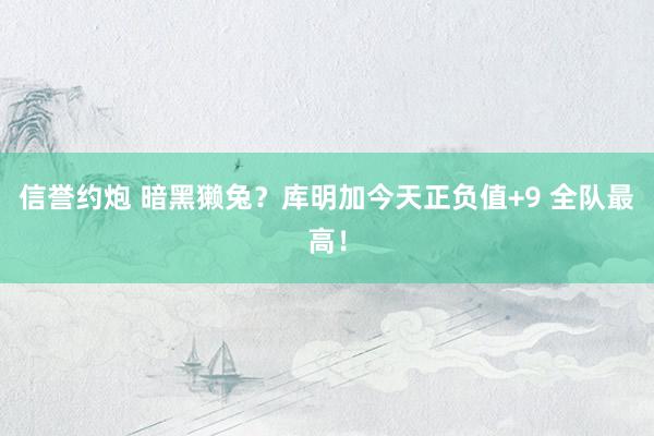 信誉约炮 暗黑獭兔？库明加今天正负值+9 全队最高！