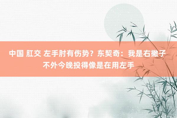 中国 肛交 左手肘有伤势？东契奇：我是右撇子 不外今晚投得像是在用左手