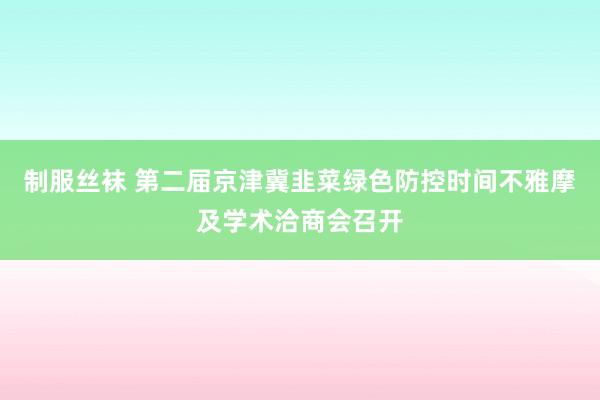 制服丝袜 第二届京津冀韭菜绿色防控时间不雅摩及学术洽商会召开