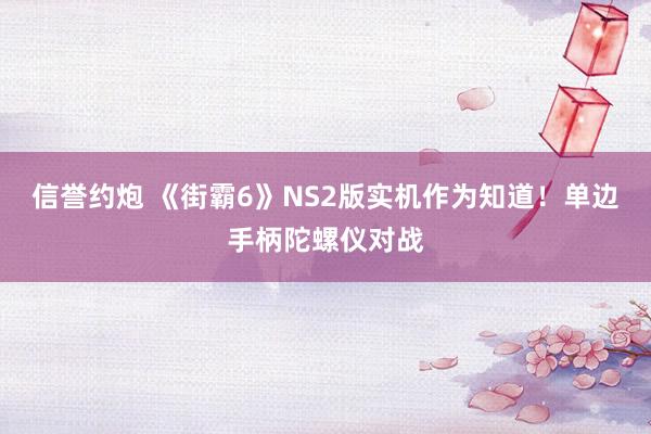 信誉约炮 《街霸6》NS2版实机作为知道！单边手柄陀螺仪对战
