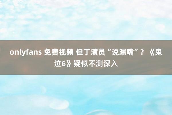 onlyfans 免费视频 但丁演员“说漏嘴”？《鬼泣6》疑似不测深入