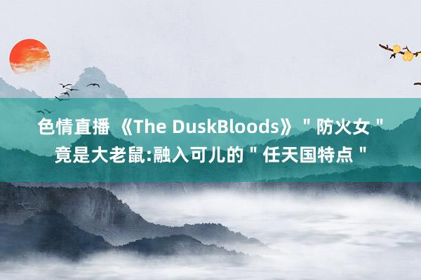 色情直播 《The DuskBloods》＂防火女＂竟是大老鼠:融入可儿的＂任天国特点＂