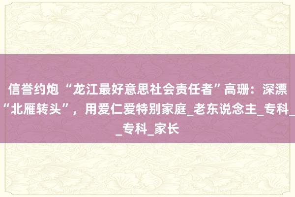 信誉约炮 “龙江最好意思社会责任者”高珊：深漂社工“北雁转头”，用爱仁爱特别家庭_老东说念主_专科_家长
