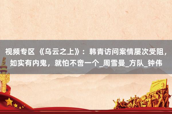 视频专区 《乌云之上》：韩青访问案情屡次受阻，如实有内鬼，就怕不啻一个_周雪曼_方队_钟伟