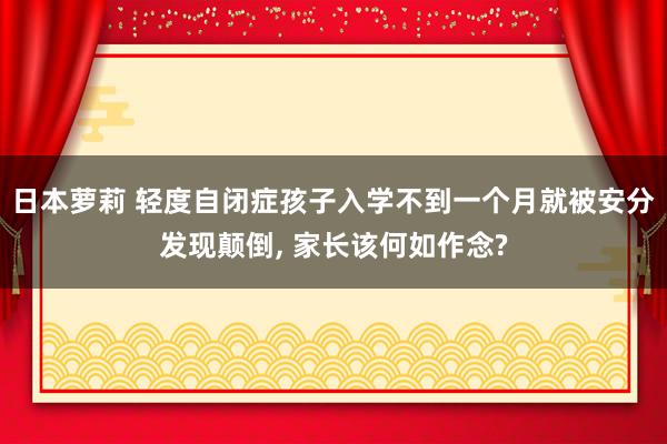 日本萝莉 轻度自闭症孩子入学不到一个月就被安分发现颠倒， 家长该何如作念?