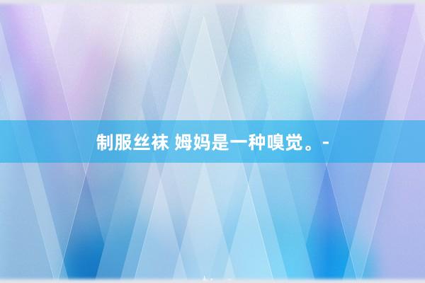 制服丝袜 姆妈是一种嗅觉。-