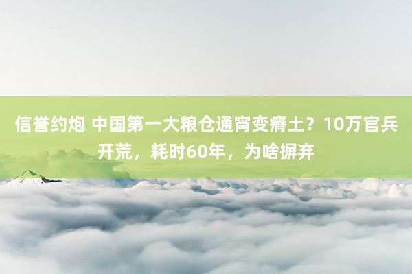 信誉约炮 中国第一大粮仓通宵变瘠土？10万官兵开荒，耗时60年，为啥摒弃