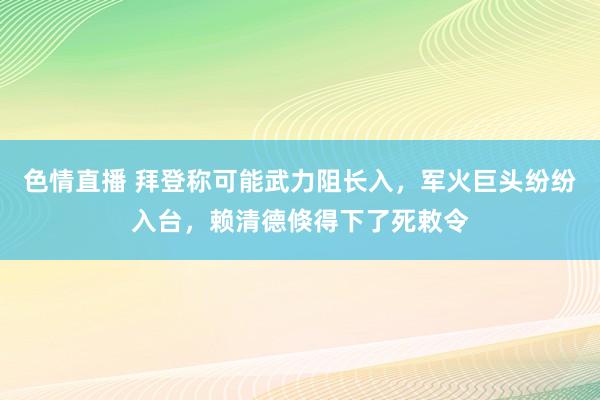 色情直播 拜登称可能武力阻长入，军火巨头纷纷入台，赖清德倏得下了死敕令