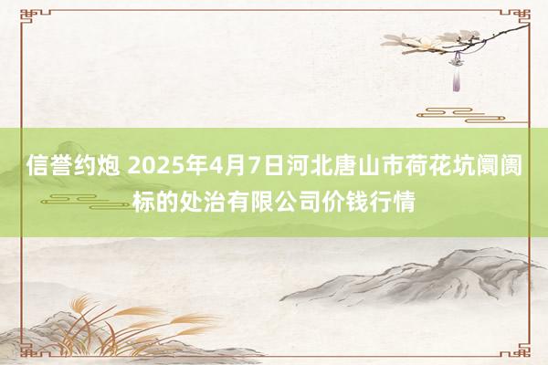 信誉约炮 2025年4月7日河北唐山市荷花坑阛阓标的处治有限公司价钱行情