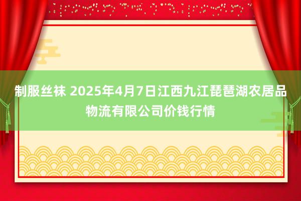 制服丝袜 2025年4月7日江西九江琵琶湖农居品物流有限公司价钱行情