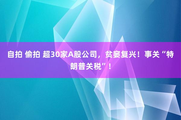 自拍 偷拍 超30家A股公司，贫窭复兴！事关“特朗普关税”！