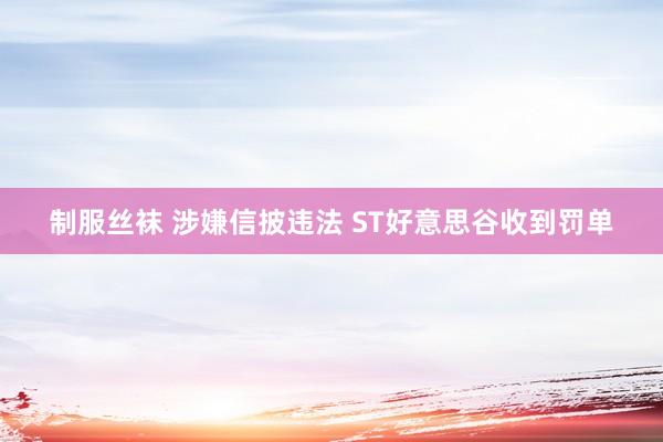 制服丝袜 涉嫌信披违法 ST好意思谷收到罚单