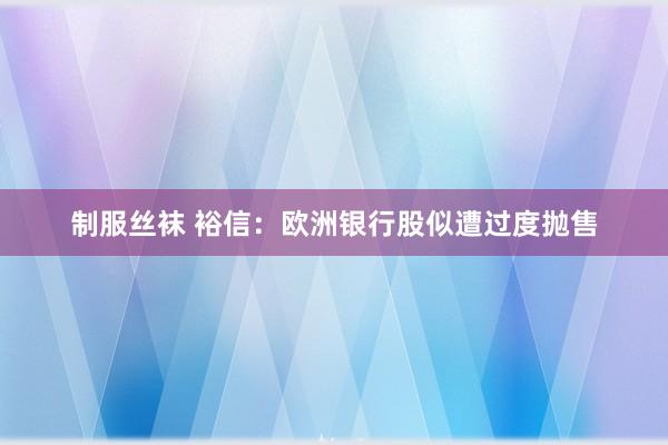 制服丝袜 裕信：欧洲银行股似遭过度抛售