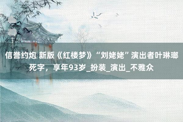 信誉约炮 新版《红楼梦》“刘姥姥”演出者叶琳瑯死字，享年93岁_扮装_演出_不雅众