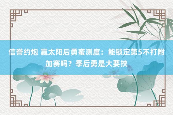 信誉约炮 赢太阳后勇蜜测度：能锁定第5不打附加赛吗？季后勇是大要挟