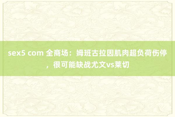 sex5 com 全商场：姆班古拉因肌肉超负荷伤停，很可能缺战尤文vs莱切
