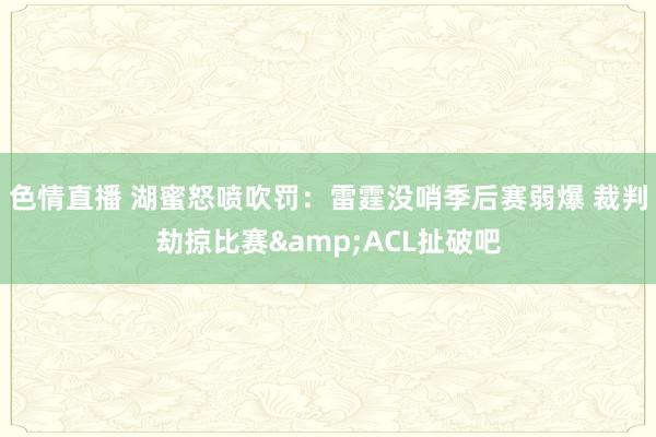 色情直播 湖蜜怒喷吹罚：雷霆没哨季后赛弱爆 裁判劫掠比赛&ACL扯破吧