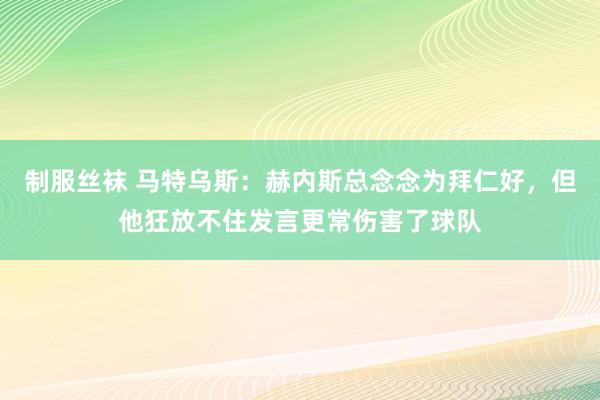 制服丝袜 马特乌斯：赫内斯总念念为拜仁好，但他狂放不住发言更常伤害了球队