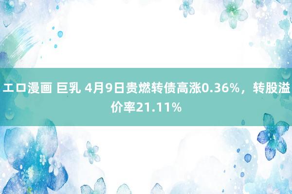 エロ漫画 巨乳 4月9日贵燃转债高涨0.36%，转股溢价率21.11%