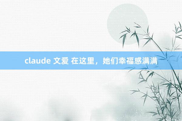 claude 文爱 在这里，她们幸福感满满