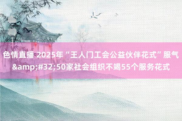 色情直播 2025年“王人门工会公益伙伴花式”服气&#32;50家社会组织不竭55个服务花式