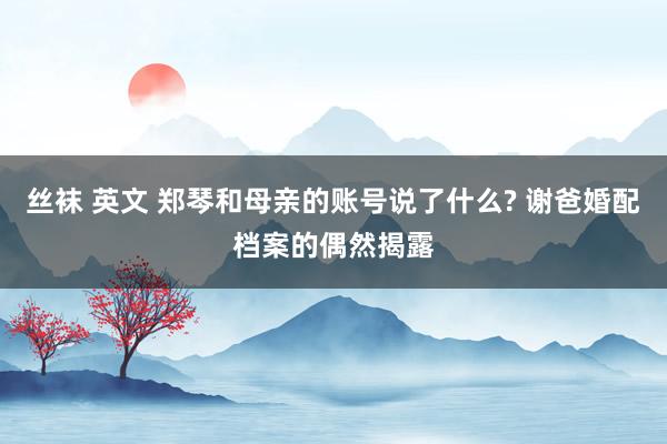 丝袜 英文 郑琴和母亲的账号说了什么? 谢爸婚配档案的偶然揭露