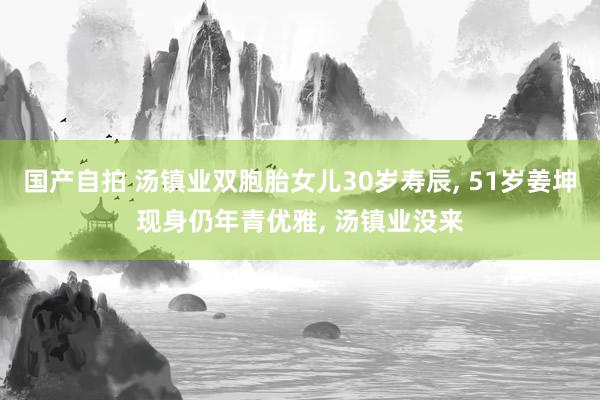 国产自拍 汤镇业双胞胎女儿30岁寿辰， 51岁姜坤现身仍年青优雅， 汤镇业没来