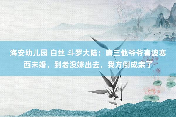 海安幼儿园 白丝 斗罗大陆：唐三他爷爷害波赛西未婚，到老没嫁出去，我方倒成亲了