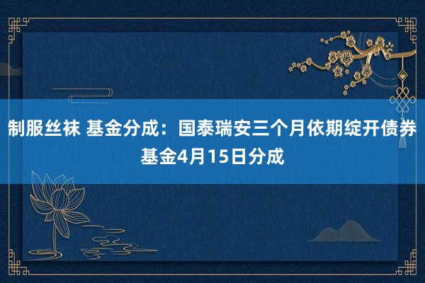 制服丝袜 基金分成：国泰瑞安三个月依期绽开债券基金4月15日分成
