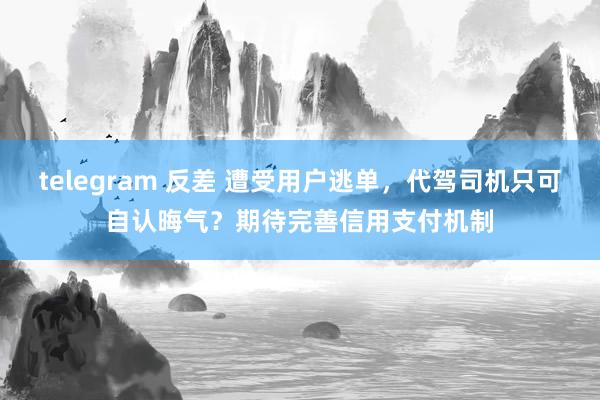 telegram 反差 遭受用户逃单，代驾司机只可自认晦气？期待完善信用支付机制