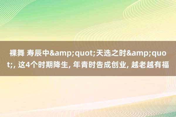 裸舞 寿辰中&quot;天选之时&quot;， 这4个时期降生， 年青时告成创业， 越老越有福