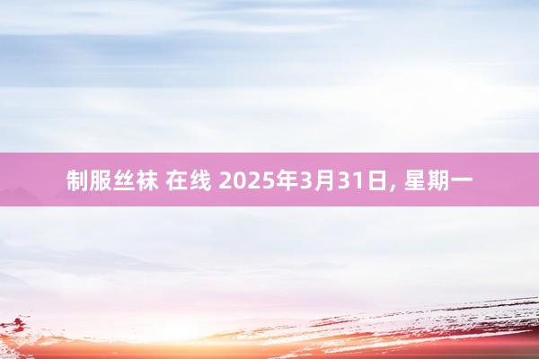 制服丝袜 在线 2025年3月31日， 星期一