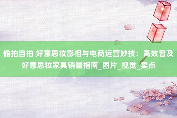 偷拍自拍 好意思妆影相与电商运营妙技：高效普及好意思妆家具销量指南_图片_视觉_卖点