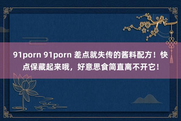 91porn 91porn 差点就失传的酱料配方！快点保藏起来哦，好意思食简直离不开它！