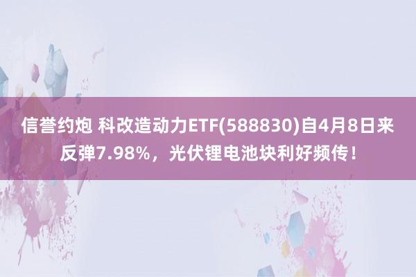 信誉约炮 科改造动力ETF(588830)自4月8日来反弹7.98%，光伏锂电池块利好频传！