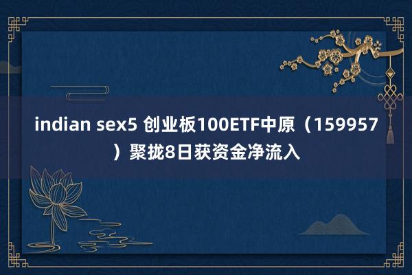 indian sex5 创业板100ETF中原（159957）聚拢8日获资金净流入